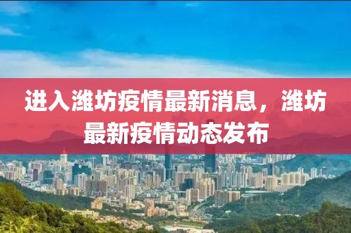 進入濰坊疫情最新消息，濰坊最新疫情動態(tài)發(fā)布