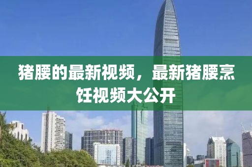 豬腰的最新視頻，最新豬腰烹飪視頻大公開