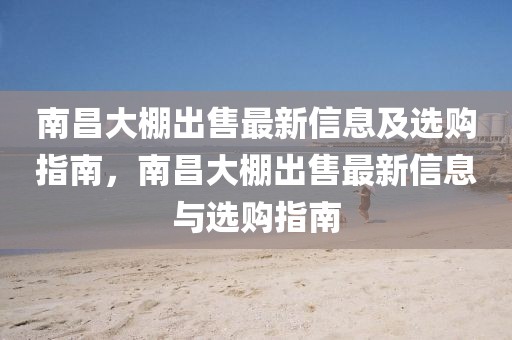 南昌大棚出售最新信息及選購指南，南昌大棚出售最新信息與選購指南