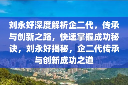 劉永好深度解析企二代，傳承與創(chuàng)新之路，快速掌握成功秘訣，劉永好揭秘，企二代傳承與創(chuàng)新成功之道