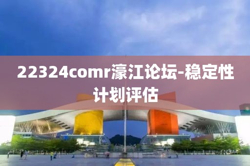22324comr濠江論壇-穩(wěn)定性計劃評估