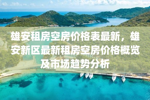 雄安租房空房?jī)r(jià)格表最新，雄安新區(qū)最新租房空房?jī)r(jià)格概覽及市場(chǎng)趨勢(shì)分析