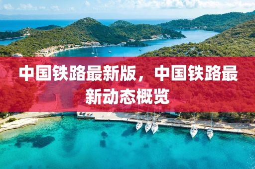 中國鐵路最新版，中國鐵路最新動(dòng)態(tài)概覽