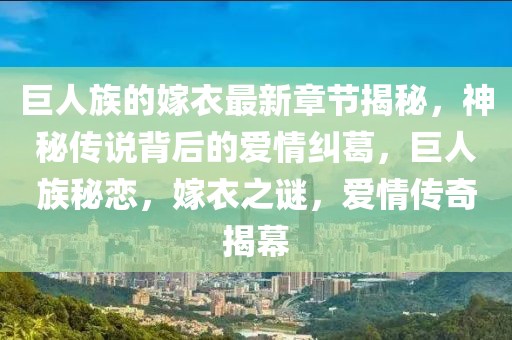 巨人族的嫁衣最新章節(jié)揭秘，神秘傳說背后的愛情糾葛，巨人族秘戀，嫁衣之謎，愛情傳奇揭幕