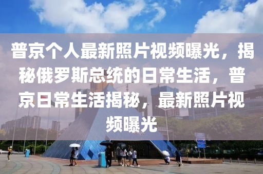 普京個人最新照片視頻曝光，揭秘俄羅斯總統(tǒng)的日常生活，普京日常生活揭秘，最新照片視頻曝光