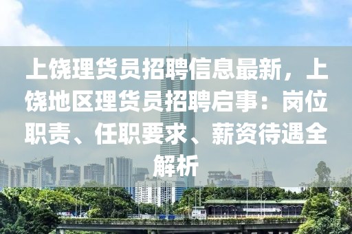 上饒理貨員招聘信息最新，上饒地區(qū)理貨員招聘啟事：崗位職責(zé)、任職要求、薪資待遇全解析