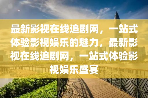 最新影視在線追劇網(wǎng)，一站式體驗影視娛樂的魅力，最新影視在線追劇網(wǎng)，一站式體驗影視娛樂盛宴