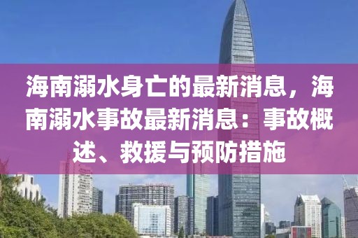 海南溺水身亡的最新消息，海南溺水事故最新消息：事故概述、救援與預防措施