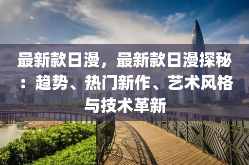 最新款日漫，最新款日漫探秘：趨勢(shì)、熱門新作、藝術(shù)風(fēng)格與技術(shù)革新