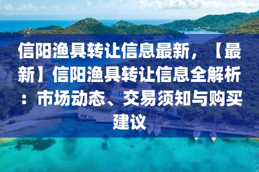 信陽漁具轉(zhuǎn)讓信息最新，【最新】信陽漁具轉(zhuǎn)讓信息全解析：市場動態(tài)、交易須知與購買建議