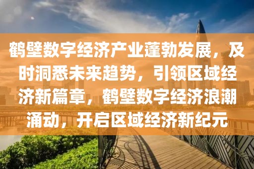 鶴壁數(shù)字經(jīng)濟產(chǎn)業(yè)蓬勃發(fā)展，及時洞悉未來趨勢，引領區(qū)域經(jīng)濟新篇章，鶴壁數(shù)字經(jīng)濟浪潮涌動，開啟區(qū)域經(jīng)濟新紀元