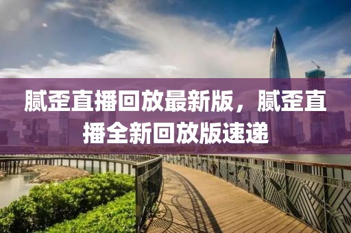 膩歪直播回放最新版，膩歪直播全新回放版速遞