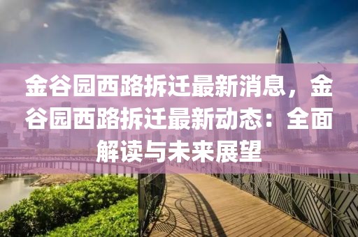 金谷園西路拆遷最新消息，金谷園西路拆遷最新動態(tài)：全面解讀與未來展望