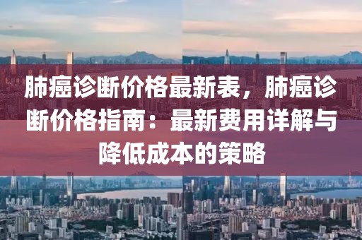 肺癌診斷價格最新表，肺癌診斷價格指南：最新費用詳解與降低成本的策略