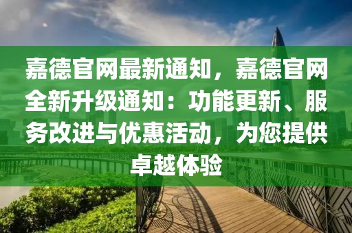 嘉德官網(wǎng)最新通知，嘉德官網(wǎng)全新升級(jí)通知：功能更新、服務(wù)改進(jìn)與優(yōu)惠活動(dòng)，為您提供卓越體驗(yàn)