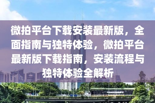 微拍平臺下載安裝最新版，全面指南與獨(dú)特體驗(yàn)，微拍平臺最新版下載指南，安裝流程與獨(dú)特體驗(yàn)全解析