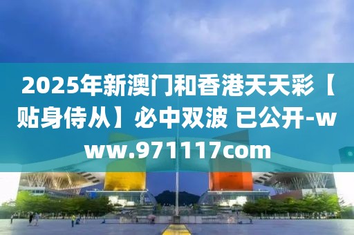 2025年新澳門和香港天天彩【貼身侍從】必中雙波 已公開-www.971117com