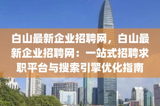 白山最新企業(yè)招聘網(wǎng)，白山最新企業(yè)招聘網(wǎng)：一站式招聘求職平臺與搜索引擎優(yōu)化指南