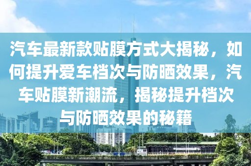 汽車最新款貼膜方式大揭秘，如何提升愛車檔次與防曬效果，汽車貼膜新潮流，揭秘提升檔次與防曬效果的秘籍
