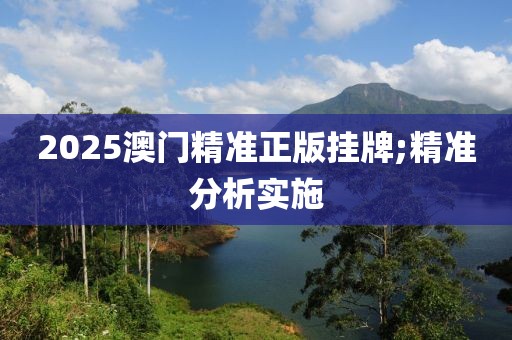 2025澳門精準(zhǔn)正版掛牌;精準(zhǔn)分析實(shí)施