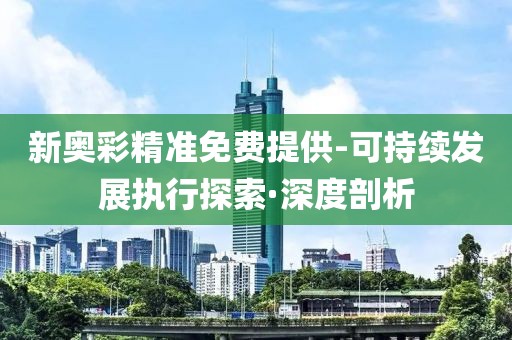 新奧彩精準(zhǔn)免費(fèi)提供-可持續(xù)發(fā)展執(zhí)行探索·深度剖析