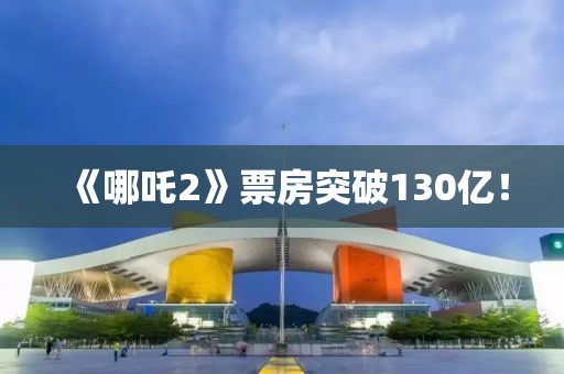 《哪吒2》票房突破130億！