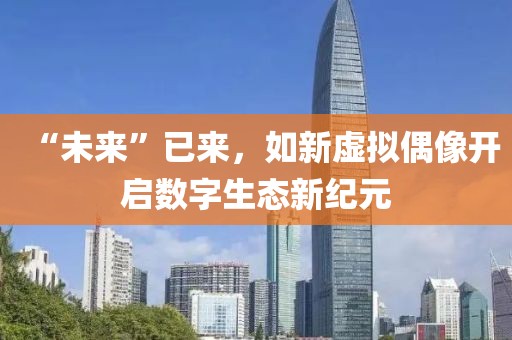 “未來”已來，如新虛擬偶像開啟數(shù)字生態(tài)新紀(jì)元