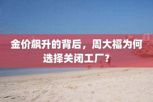 金價(jià)飆升的背后，周大福為何選擇關(guān)閉工廠？
