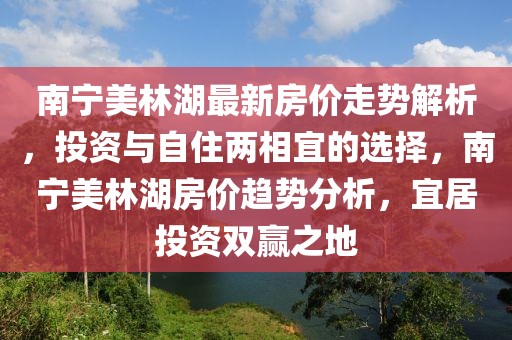 南寧美林湖最新房?jī)r(jià)走勢(shì)解析，投資與自住兩相宜的選擇，南寧美林湖房?jī)r(jià)趨勢(shì)分析，宜居投資雙贏之地