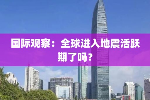 國際觀察：全球進(jìn)入地震活躍期了嗎？