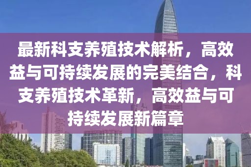最新科支養(yǎng)殖技術(shù)解析，高效益與可持續(xù)發(fā)展的完美結(jié)合，科支養(yǎng)殖技術(shù)革新，高效益與可持續(xù)發(fā)展新篇章
