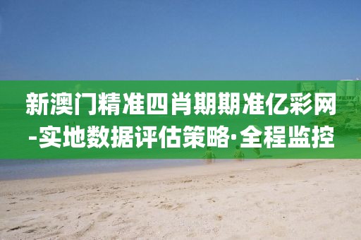 新澳門(mén)精準(zhǔn)四肖期期準(zhǔn)億彩網(wǎng)-實(shí)地?cái)?shù)據(jù)評(píng)估策略·全程監(jiān)控