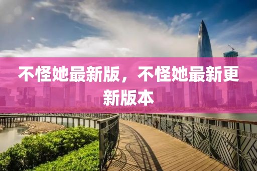 不怪她最新版，不怪她最新更新版本