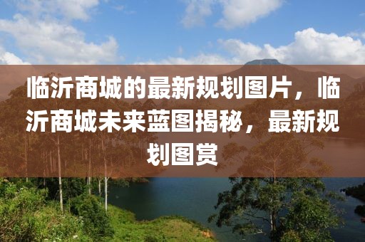 臨沂商城的最新規(guī)劃圖片，臨沂商城未來藍(lán)圖揭秘，最新規(guī)劃圖賞