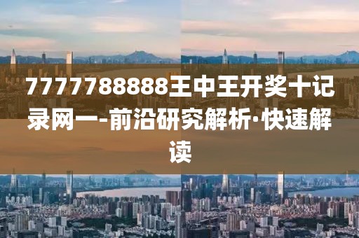 7777788888王中王開獎(jiǎng)十記錄網(wǎng)一-前沿研究解析·快速解讀