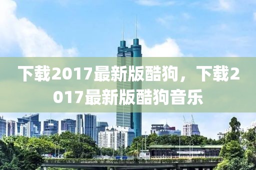下載2017最新版酷狗，下載2017最新版酷狗音樂(lè)
