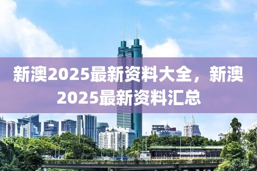 新澳2025最新資料大全，新澳2025最新資料匯總