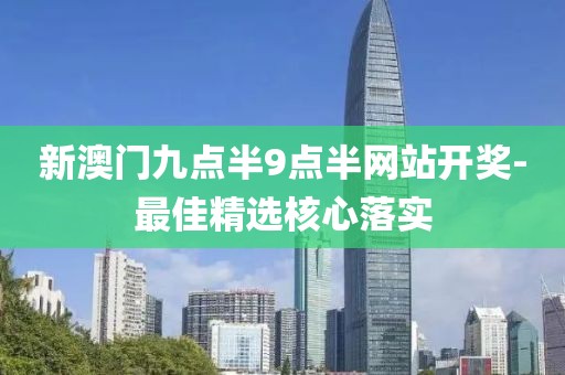 新澳門九點(diǎn)半9點(diǎn)半網(wǎng)站開獎-最佳精選核心落實