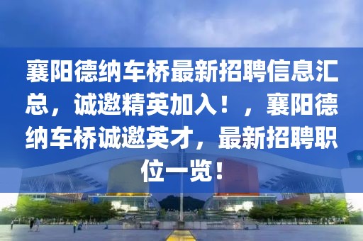 襄陽德納車橋最新招聘信息匯總，誠邀精英加入！，襄陽德納車橋誠邀英才，最新招聘職位一覽！