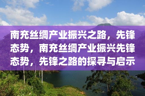 南充絲綢產(chǎn)業(yè)振興之路，先鋒態(tài)勢，南充絲綢產(chǎn)業(yè)振興先鋒態(tài)勢，先鋒之路的探尋與啟示