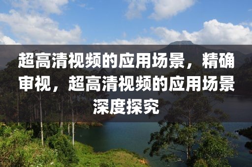 超高清視頻的應(yīng)用場(chǎng)景，精確審視，超高清視頻的應(yīng)用場(chǎng)景深度探究