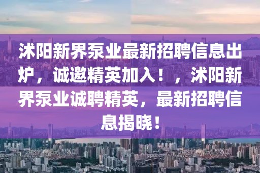 沭陽新界泵業(yè)最新招聘信息出爐，誠邀精英加入！，沭陽新界泵業(yè)誠聘精英，最新招聘信息揭曉！
