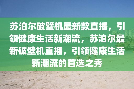 蘇泊爾破壁機(jī)最新款直播，引領(lǐng)健康生活新潮流，蘇泊爾最新破壁機(jī)直播，引領(lǐng)健康生活新潮流的首選之秀