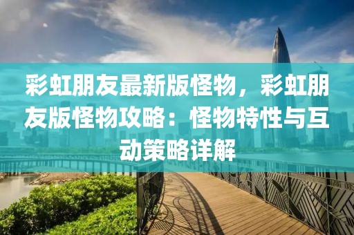 彩虹朋友最新版怪物，彩虹朋友版怪物攻略：怪物特性與互動(dòng)策略詳解