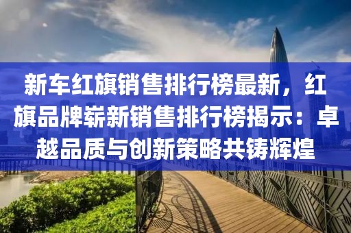 新車紅旗銷售排行榜最新，紅旗品牌嶄新銷售排行榜揭示：卓越品質(zhì)與創(chuàng)新策略共鑄輝煌