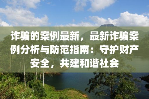 詐騙的案例最新，最新詐騙案例分析與防范指南：守護財產(chǎn)安全，共建和諧社會