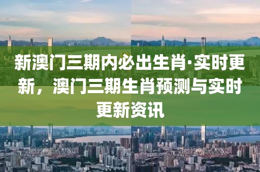 新澳門三期內(nèi)必出生肖·實時更新，澳門三期生肖預(yù)測與實時更新資訊