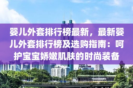 嬰兒外套排行榜最新，最新嬰兒外套排行榜及選購(gòu)指南：呵護(hù)寶寶嬌嫩肌膚的時(shí)尚裝備