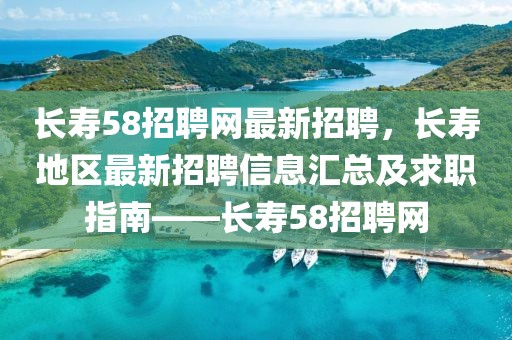 長壽58招聘網(wǎng)最新招聘，長壽地區(qū)最新招聘信息匯總及求職指南——長壽58招聘網(wǎng)