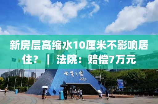 新房層高縮水10厘米不影響居??？｜ 法院：賠償7萬元
